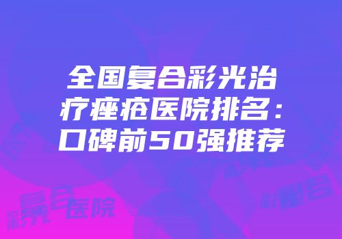 全国复合彩光治疗痤疮医院排名：口碑前50强推荐
