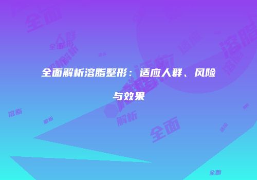 全面解析溶脂整形：适应人群、风险与效果