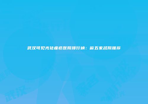 武汉可见光祛痤疮医院排行榜：前五家名院推荐