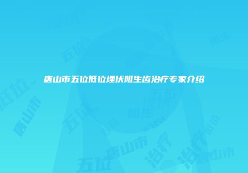 唐山市五位低位埋伏阻生齿治疗专家介绍