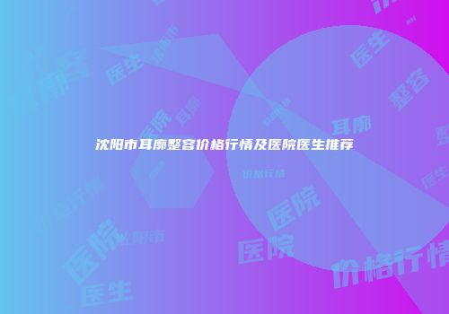 沈阳市耳廓整容价格行情及医院医生推荐