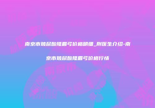 南京市玻尿酸隆眉弓价格明细_附医生介绍-南京市玻尿酸隆眉弓价格行情