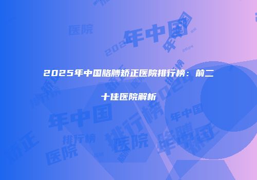 2025年中国胳膊矫正医院排行榜：前二十佳医院解析