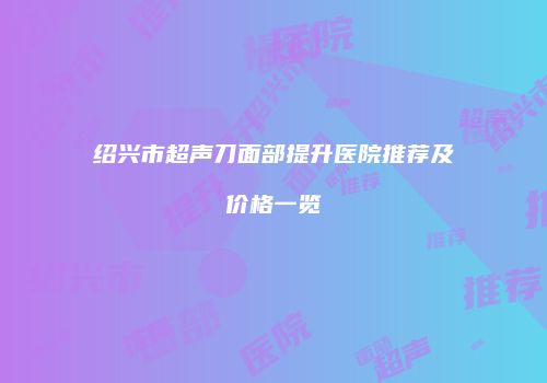 绍兴市超声刀面部提升医院推荐及价格一览
