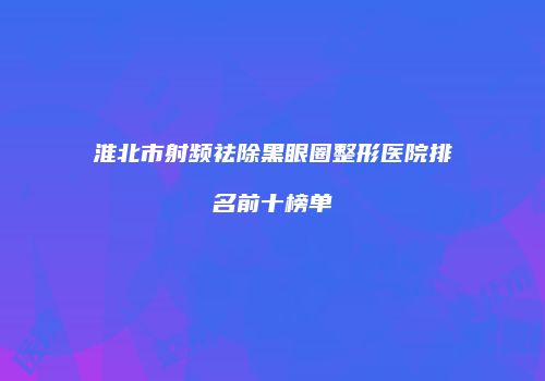 淮北市射频祛除黑眼圈整形医院排名前十榜单