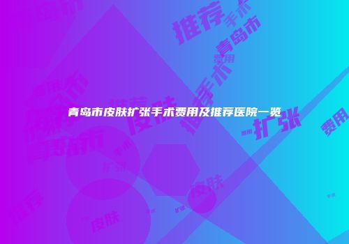 青岛市皮肤扩张手术费用及推荐医院一览