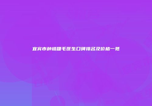宜宾市种植睫毛医生口碑排名及价格一览