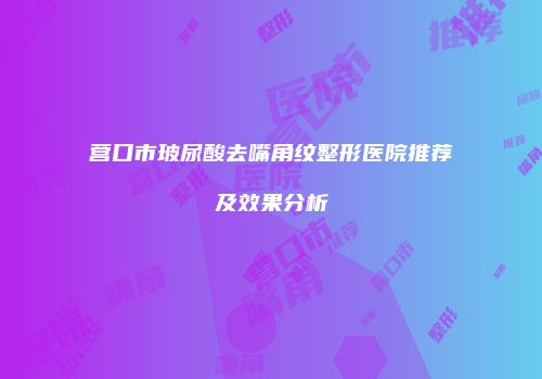 营口市玻尿酸去嘴角纹整形医院推荐及效果分析