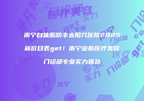 南宁自体脂肪丰太阳穴医院2025新价目表get！南宁密斯医疗美容门诊部专业实力强劲