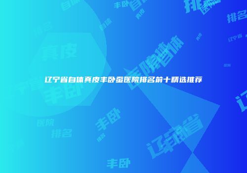 辽宁省自体真皮丰卧蚕医院排名前十精选推荐