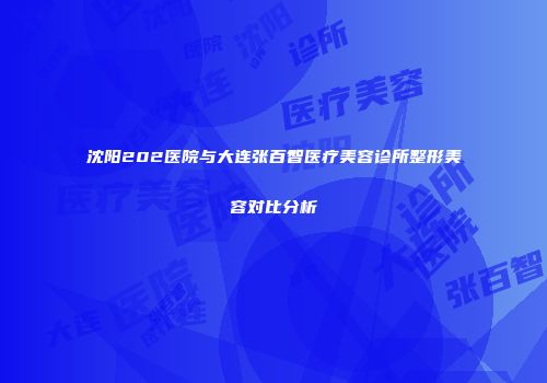 沈阳202医院与大连张百智医疗美容诊所整形美容对比分析