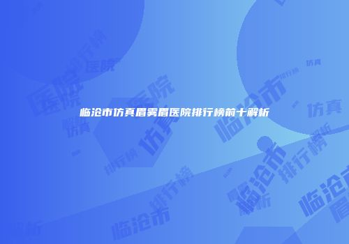 临沧市仿真眉雾眉医院排行榜前十解析