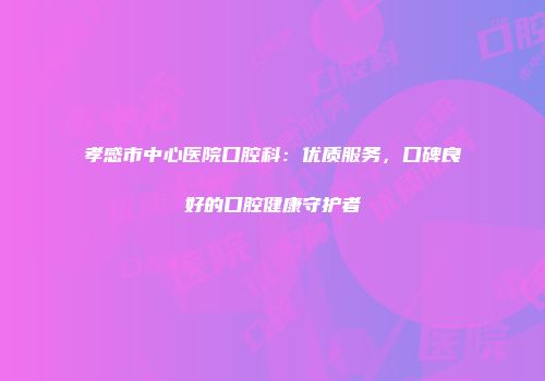 孝感市中心医院口腔科：优质服务，口碑良好的口腔健康守护者