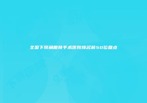 全国下颚角磨骨手术医院排名前50位盘点