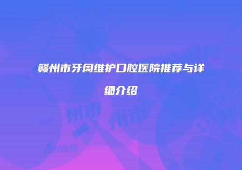 赣州市牙周维护口腔医院推荐与详细介绍