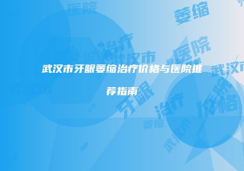 武汉市牙龈萎缩治疗价格与医院推荐指南