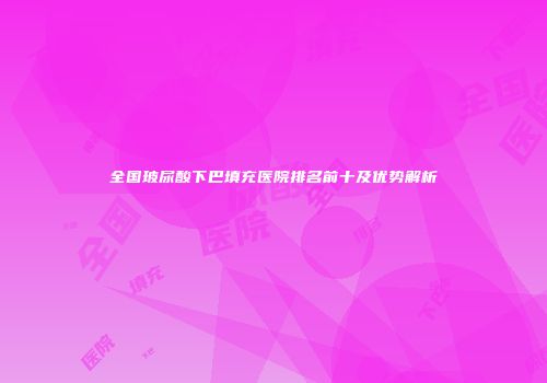 全国玻尿酸下巴填充医院排名前十及优势解析