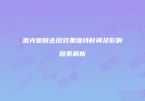激光嫩肤去斑效果维持时间及影响因素解析