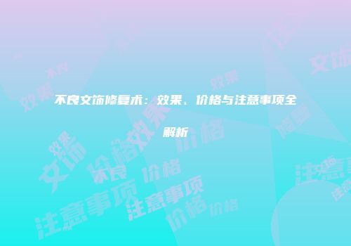 不良文饰修复术：效果、价格与注意事项全解析