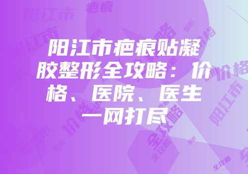 阳江市疤痕贴凝胶整形全攻略：价格、医院、医生一网打尽