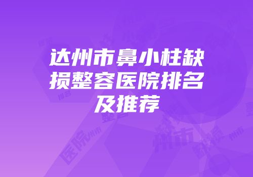 达州市鼻小柱缺损整容医院排名及推荐