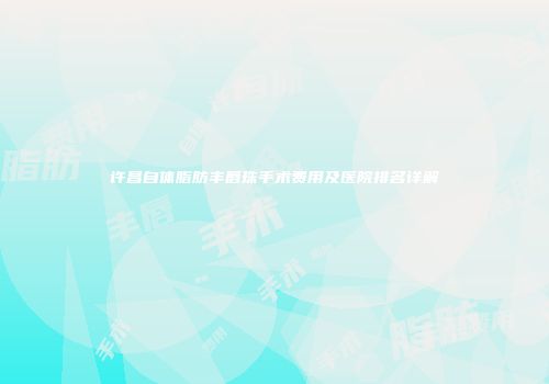 许昌自体脂肪丰唇珠手术费用及医院排名详解