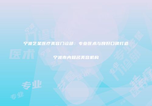宁波艺星医疗美容门诊部：专业医术与良好口碑打造宁波市内知名美容机构