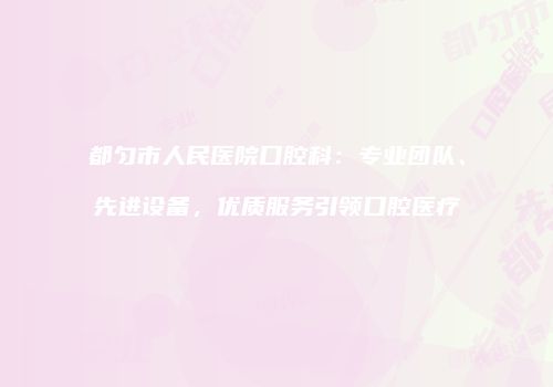 都匀市人民医院口腔科：专业团队、先进设备，优质服务引领口腔医疗