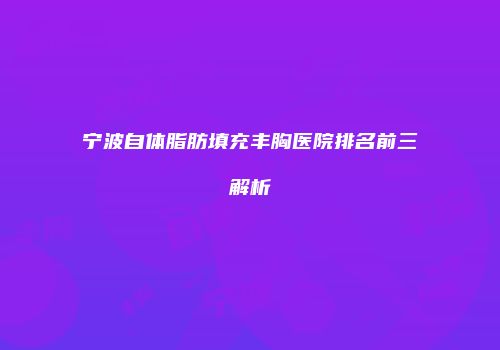 宁波自体脂肪填充丰胸医院排名前三解析