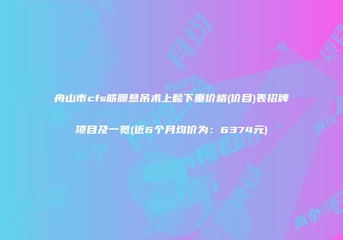 舟山市cfs筋膜悬吊术上睑下垂价格(价目)表招牌项目及一览(近6个月均价为：6374元)