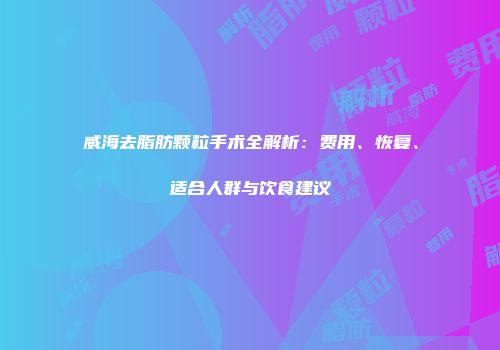 威海去脂肪颗粒手术全解析：费用、恢复、适合人群与饮食建议