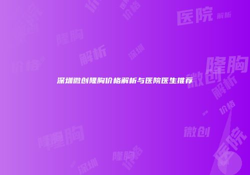深圳微创隆胸价格解析与医院医生推荐