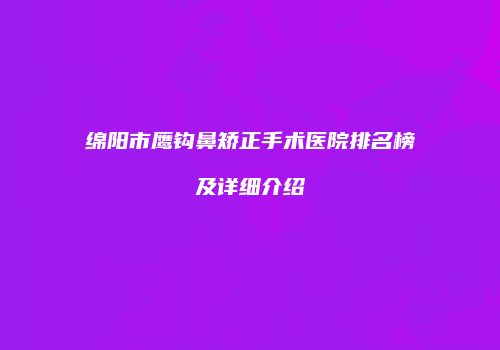 绵阳市鹰钩鼻矫正手术医院排名榜及详细介绍