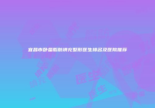 宜昌市卧蚕脂肪填充整形医生排名及医院推荐