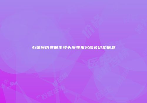 石家庄市注射丰额头医生排名榜及价格信息