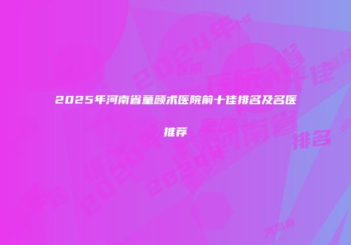 2025年河南省童颜术医院前十佳排名及名医推荐
