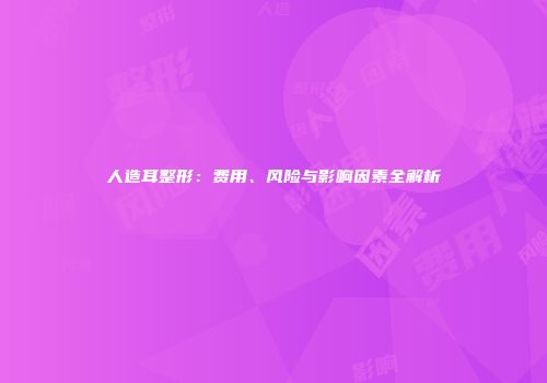 人造耳整形：费用、风险与影响因素全解析