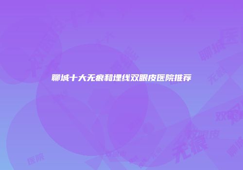聊城十大无痕和埋线双眼皮医院推荐
