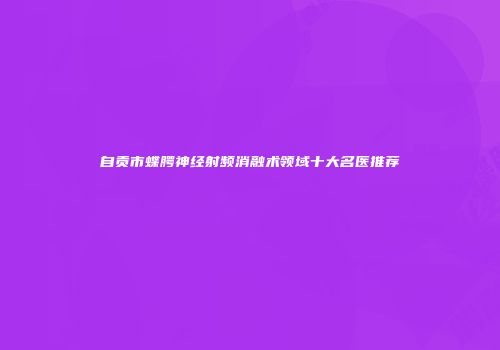 自贡市蝶腭神经射频消融术领域十大名医推荐