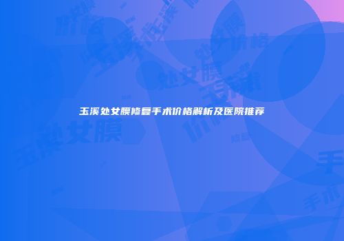 玉溪处女膜修复手术价格解析及医院推荐