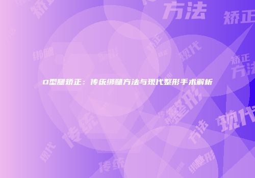 O型腿矫正：传统绑腿方法与现代整形手术解析