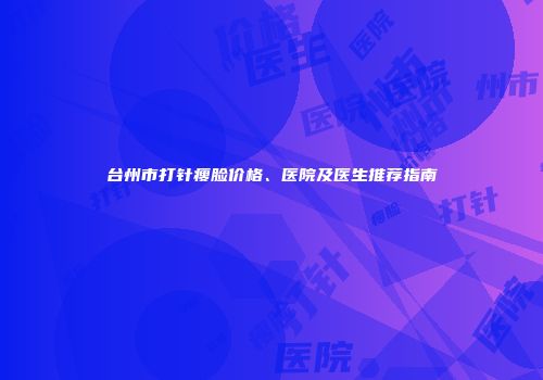 台州市打针瘦脸价格、医院及医生推荐指南