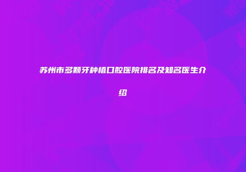苏州市多颗牙种植口腔医院排名及知名医生介绍