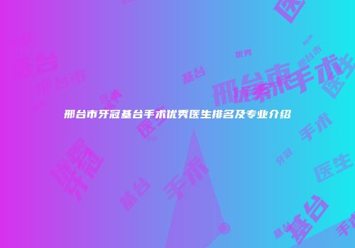 邢台市牙冠基台手术优秀医生排名及专业介绍