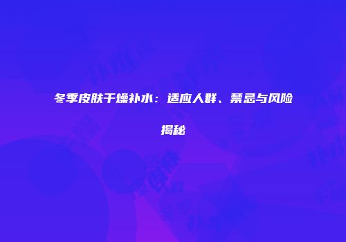 冬季皮肤干燥补水：适应人群、禁忌与风险揭秘