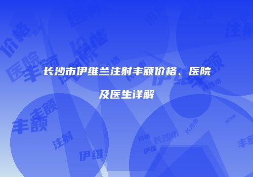 长沙市伊维兰注射丰额价格、医院及医生详解