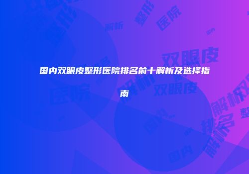 国内双眼皮整形医院排名前十解析及选择指南
