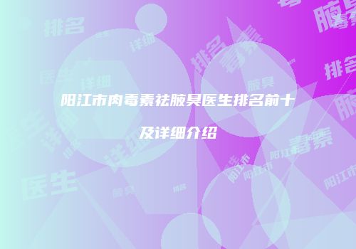 阳江市肉毒素祛腋臭医生排名前十及详细介绍