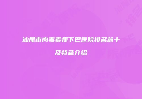 汕尾市肉毒素瘦下巴医院排名前十及特色介绍