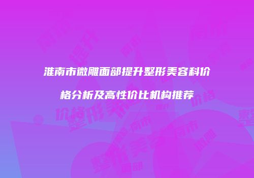 淮南市微雕面部提升整形美容科价格分析及高性价比机构推荐